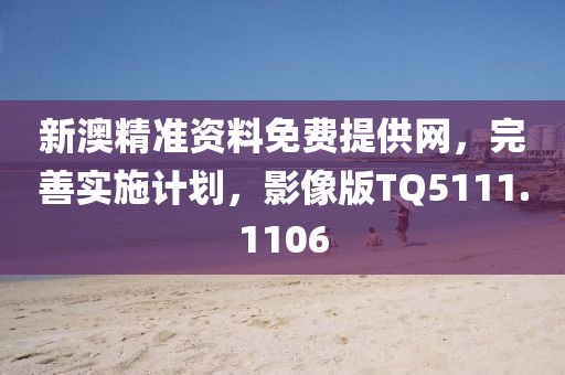 新澳精准资料免费提供网，完善实施计划，影像版TQ5111.1106