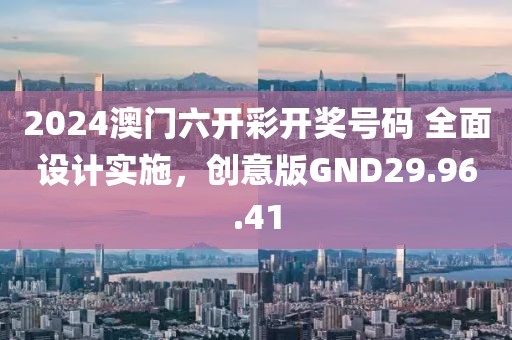 2024澳门六开彩开奖号码 全面设计实施，创意版GND29.96.41