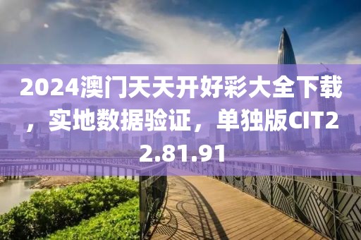2024澳门天天开好彩大全下载，实地数据验证，单独版CIT22.81.91