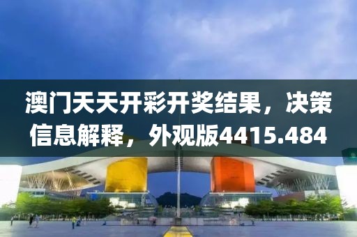 澳门天天开彩开奖结果，决策信息解释，外观版4415.484