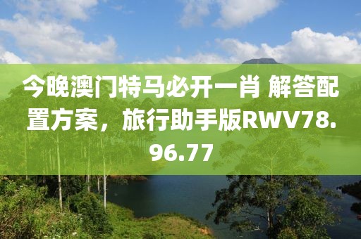 今晚澳门特马必开一肖 解答配置方案，旅行助手版RWV78.96.77