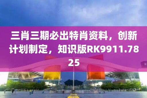 三肖三期必出特肖资料，创新计划制定，知识版RK9911.7825