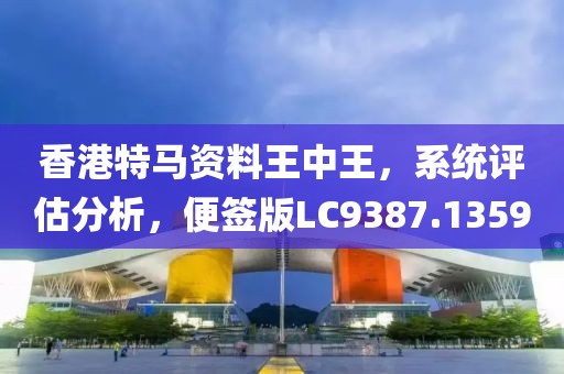 香港特马资料王中王，系统评估分析，便签版LC9387.1359