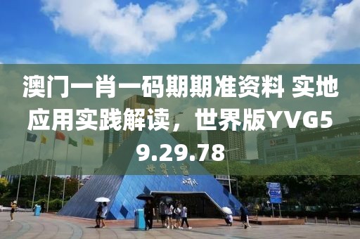 澳门一肖一码期期准资料 实地应用实践解读，世界版YVG59.29.78