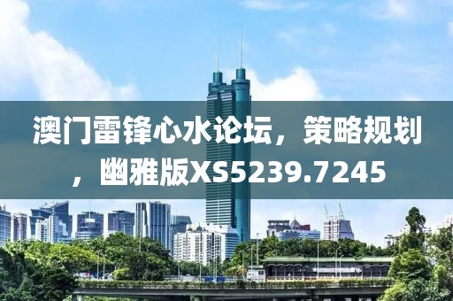 澳门雷锋心水论坛，策略规划，幽雅版XS5239.7245