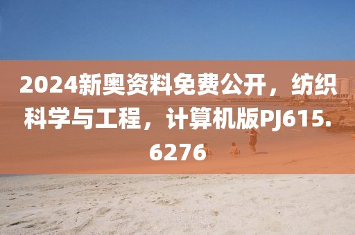 2024新奥资料免费公开，纺织科学与工程，计算机版PJ615.6276