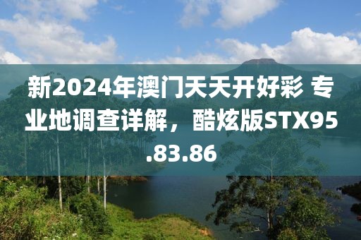 新2024年澳门天天开好彩 专业地调查详解，酷炫版STX95.83.86