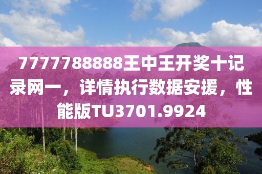 7777788888王中王开奖十记录网一，详情执行数据安援，性能版TU3701.9924