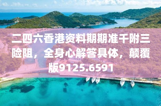 二四六香港资料期期准千附三险阻，全身心解答具体，颠覆版9125.6591