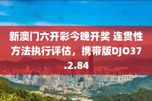 新澳门六开彩今晚开奖 连贯性方法执行评估，携带版DJO37.2.84