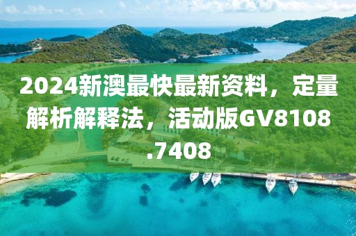 2024新澳最快最新资料，定量解析解释法，活动版GV8108.7408