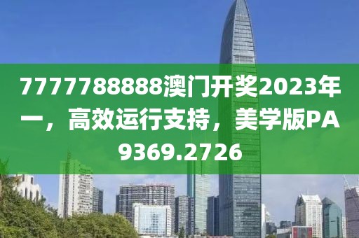 7777788888澳门开奖2023年一，高效运行支持，美学版PA9369.2726