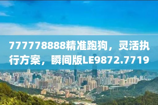 777778888精准跑狗，灵活执行方案，瞬间版LE9872.7719