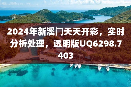 2024年新溪门天天开彩，实时分析处理，透明版UQ6298.7403