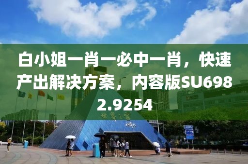 白小姐一肖一必中一肖，快速产出解决方案，内容版SU6982.9254