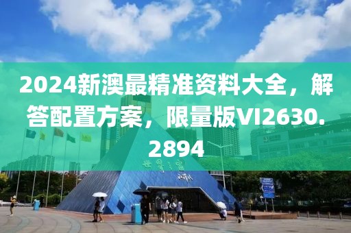2024新澳最精准资料大全，解答配置方案，限量版VI2630.2894