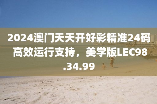 2024澳门天天开好彩精准24码 高效运行支持，美学版LEC98.34.99