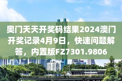 奥门天天开奖码结果2024澳门开奖记录4月9日，快速问题解答，内置版FZ7301.9806
