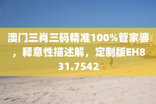 澳门三肖三码精准100%管家婆，释意性描述解，定制版EH831.7542