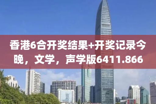 香港6合开奖结果+开奖记录今晚，文学，声学版6411.866