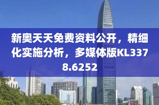 新奥天天免费资料公开，精细化实施分析，多媒体版KL3378.6252