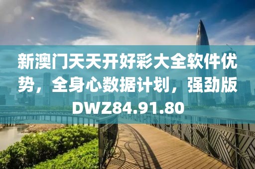 新澳门天天开好彩大全软件优势，全身心数据计划，强劲版DWZ84.91.80