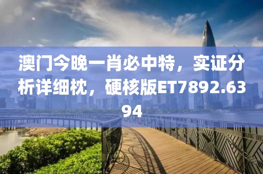 澳门今晚一肖必中特，实证分析详细枕，硬核版ET7892.6394