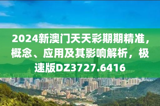 2024新澳门天天彩期期精准，概念、应用及其影响解析，极速版DZ3727.6416