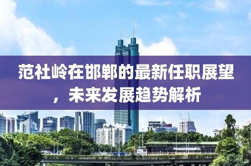 范社岭在邯郸的最新任职展望，未来发展趋势解析