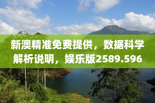 新澳精准免费提供，数据科学解析说明，娱乐版2589.596