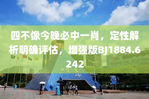 四不像今晚必中一肖，定性解析明确评估，增强版BJ1884.6242