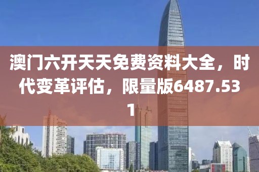 澳门六开天天免费资料大全，时代变革评估，限量版6487.531
