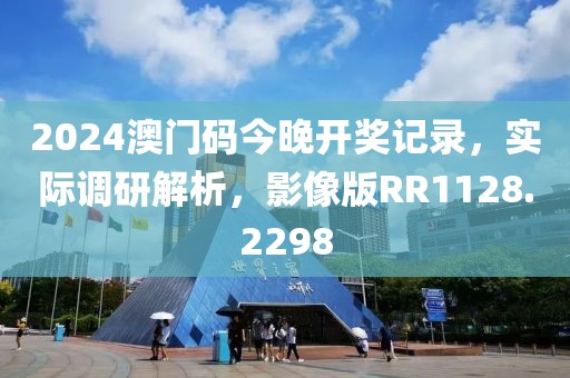 2024澳门码今晚开奖记录，实际调研解析，影像版RR1128.2298