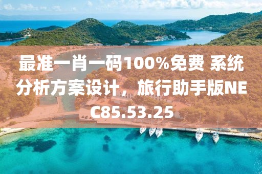 最准一肖一码100%免费 系统分析方案设计，旅行助手版NEC85.53.25