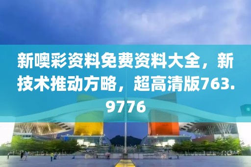 新噢彩资料免费资料大全，新技术推动方略，超高清版763.9776
