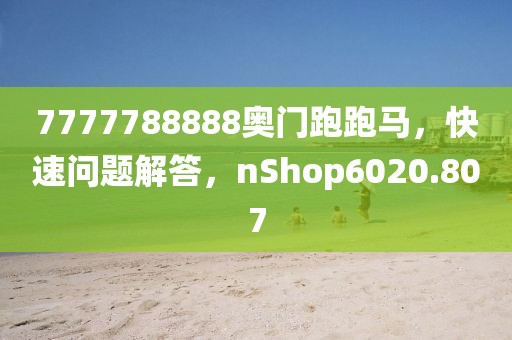 7777788888奥门跑跑马，快速问题解答，nShop6020.807