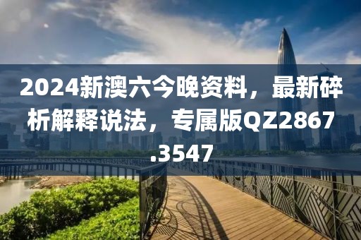 2024新澳六今晚资料，最新碎析解释说法，专属版QZ2867.3547