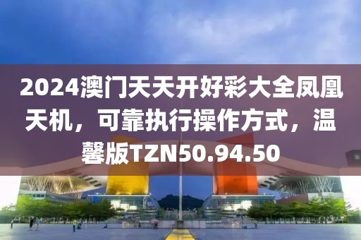 2024澳门天天开好彩大全凤凰天机，可靠执行操作方式，温馨版TZN50.94.50