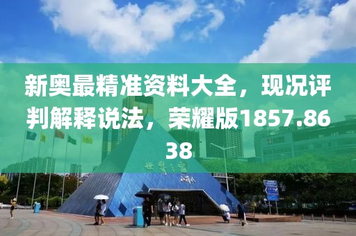 新奥最精准资料大全，现况评判解释说法，荣耀版1857.8638