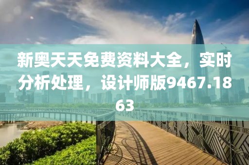 新奥天天免费资料大全，实时分析处理，设计师版9467.1863