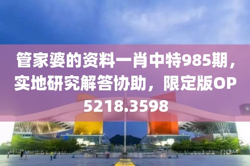 管家婆的资料一肖中特985期，实地研究解答协助，限定版OP5218.3598