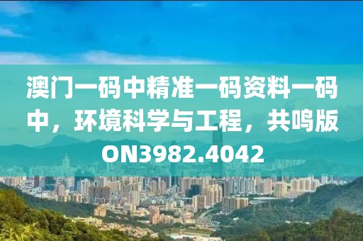 澳门一码中精准一码资料一码中，环境科学与工程，共鸣版ON3982.4042