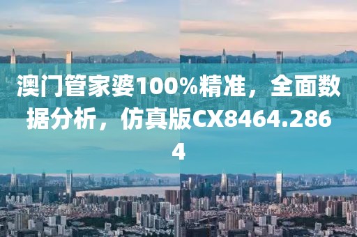 澳门管家婆100%精准，全面数据分析，仿真版CX8464.2864
