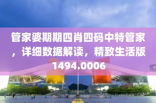 管家婆期期四肖四码中特管家，详细数据解读，精致生活版1494.0006