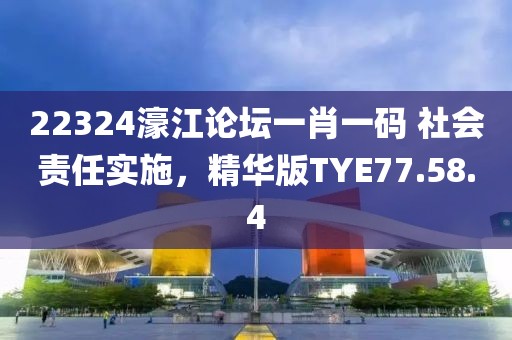22324濠江论坛一肖一码 社会责任实施，精华版TYE77.58.4
