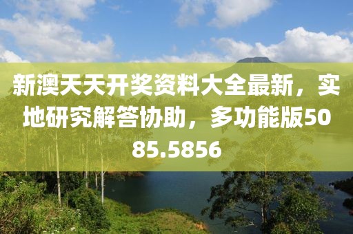 新澳天天开奖资料大全最新，实地研究解答协助，多功能版5085.5856