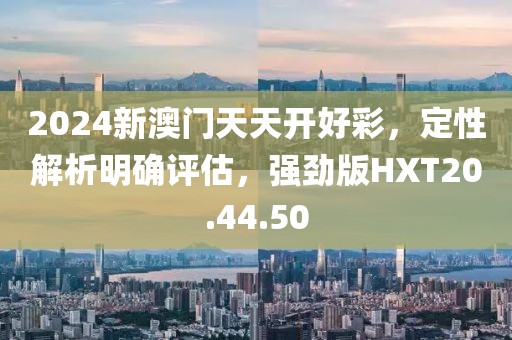 2024新澳门天天开好彩，定性解析明确评估，强劲版HXT20.44.50