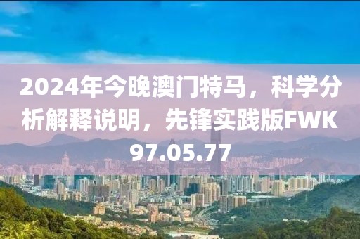 2024年今晚澳门特马，科学分析解释说明，先锋实践版FWK97.05.77
