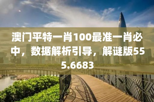 澳门平特一肖100最准一肖必中，数据解析引导，解谜版555.6683