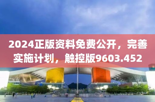 2024正版资料免费公开，完善实施计划，触控版9603.452